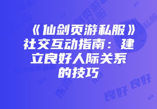 《仙剑页游私服》社交互动指南：建立良好人际关系的技巧