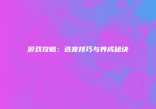 游戏攻略：选宠技巧与养成秘诀