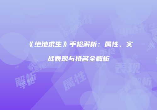 《绝地求生》手枪解析：属性、实战表现与排名全解析