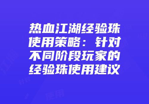热血江湖经验珠使用策略：针对不同阶段玩家的经验珠使用建议