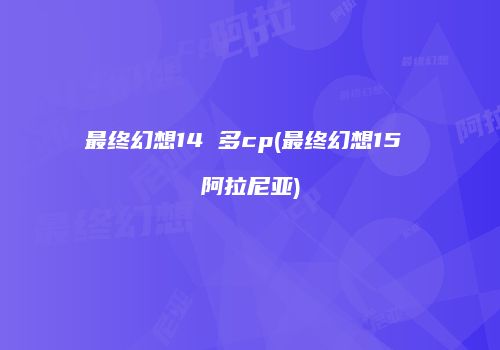 最终幻想14 多cp(最终幻想15 阿拉尼亚)