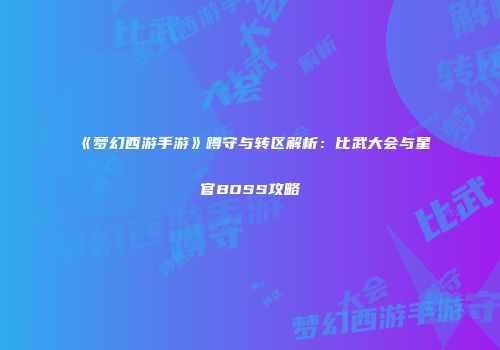 《梦幻西游手游》蹲守与转区解析：比武大会与星官BOSS攻略
