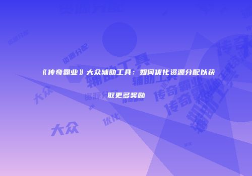 《传奇霸业》大众辅助工具：如何优化资源分配以获取更多奖励