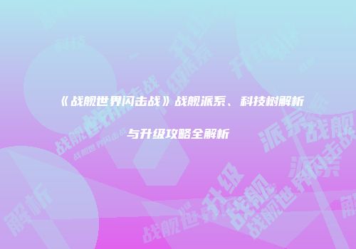 《战舰世界闪击战》战舰派系、科技树解析与升级攻略全解析