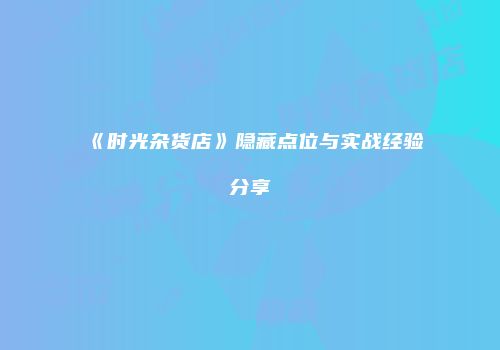 《时光杂货店》隐藏点位与实战经验分享
