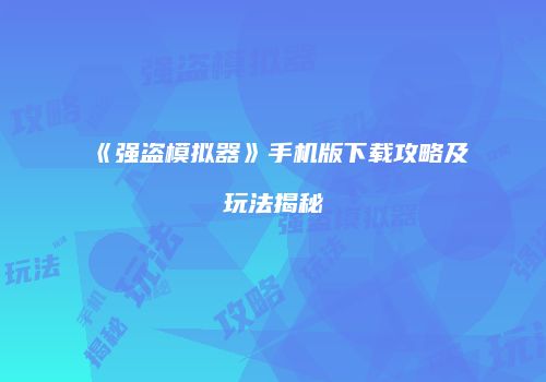 《强盗模拟器》手机版下载攻略及玩法揭秘