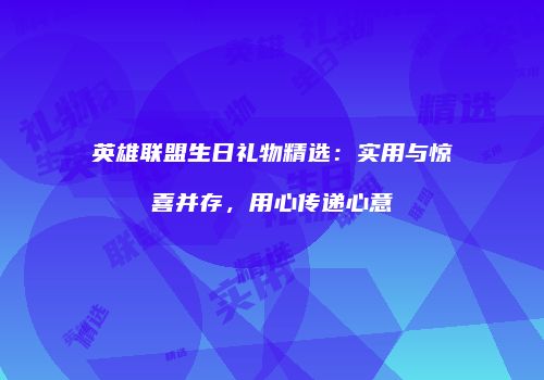 英雄联盟生日礼物精选：实用与惊喜并存，用心传递心意