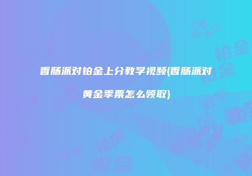 香肠派对铂金上分教学视频(香肠派对黄金季票怎么领取)