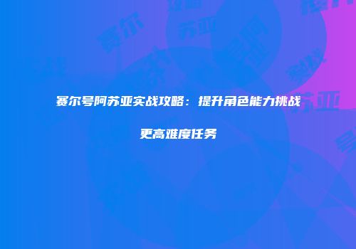 赛尔号阿苏亚实战攻略:提升角色能力挑战更高难度任务