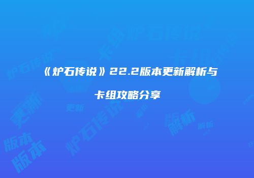 《炉石传说》22.2版本更新解析与卡组攻略分享