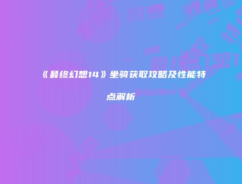 《最终幻想14》坐骑获取攻略及性能特点解析