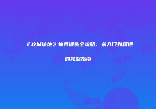 《攻城掠地》神兵锻造全攻略：从入门到精通的完整指南