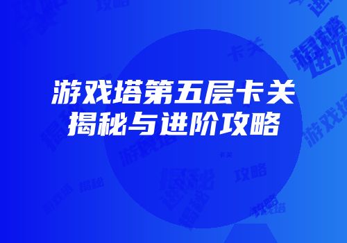 游戏塔第五层卡关揭秘与进阶攻略