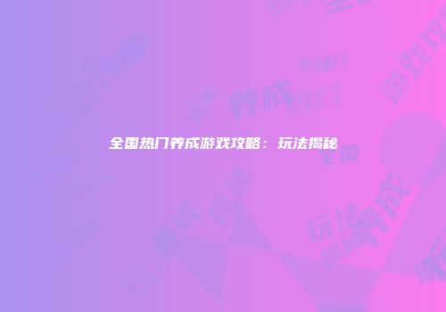 全国热门养成游戏攻略：玩法揭秘