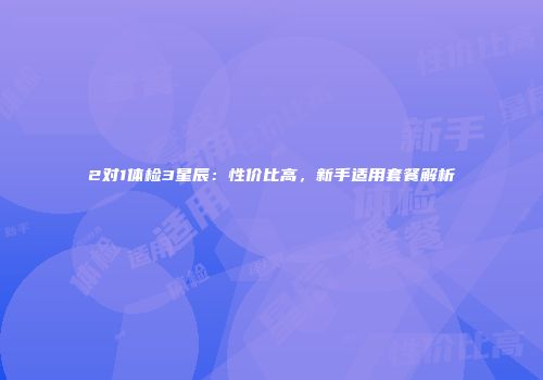2对1体检3星辰：性价比高，新手适用套餐解析