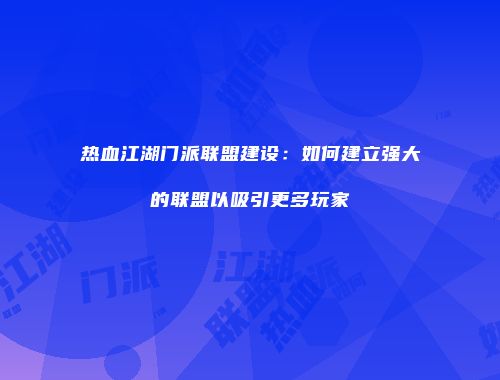 热血江湖门派联盟建设：如何建立强大的联盟以吸引更多玩家