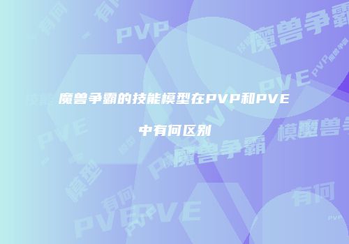 魔兽争霸的技能模型在PVP和PVE中有何区别