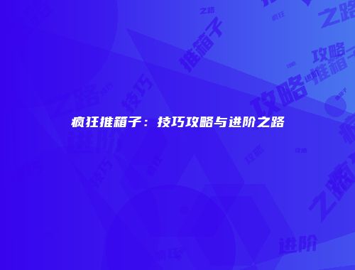 疯狂推箱子：技巧攻略与进阶之路