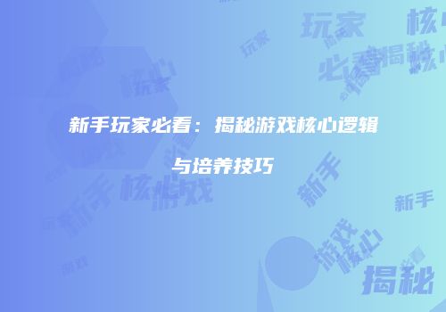 新手玩家必看：揭秘游戏核心逻辑与培养技巧
