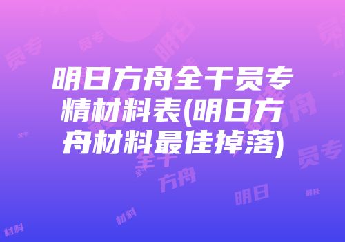 明日方舟全干员专精材料表(明日方舟材料最佳掉落)