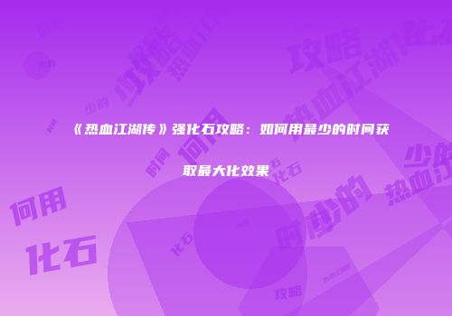 《热血江湖传》强化石攻略：如何用最少的时间获取最大化效果