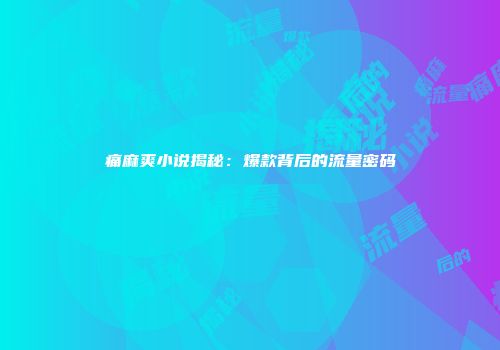 痛麻爽小说揭秘：爆款背后的流量密码