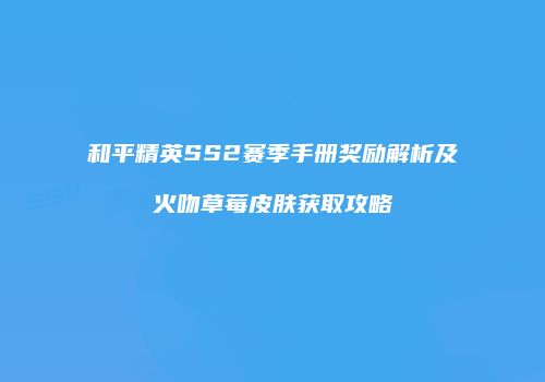 和平精英SS2赛季手册奖励解析及火吻草莓皮肤获取攻略