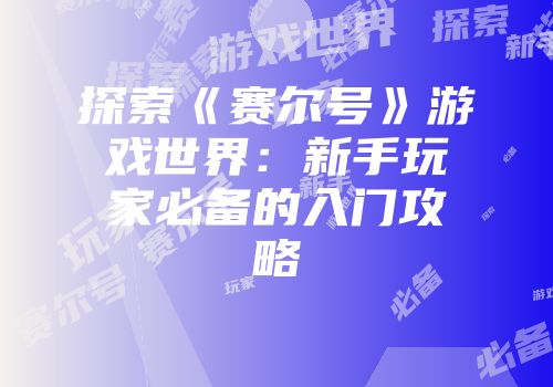 探索《赛尔号》游戏世界：新手玩家必备的入门攻略