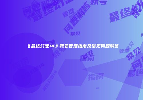 《最终幻想14》账号管理指南及常见问题解答