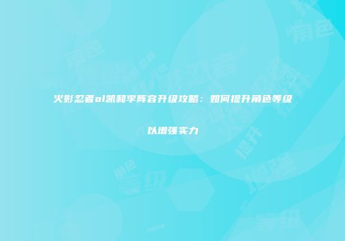 火影忍者ol凯和李阵容升级攻略：如何提升角色等级以增强实力