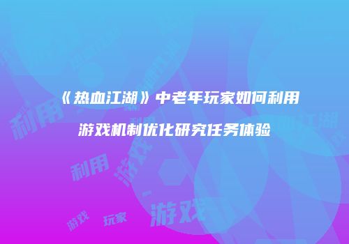 《热血江湖》中老年玩家如何利用游戏机制优化研究任务体验