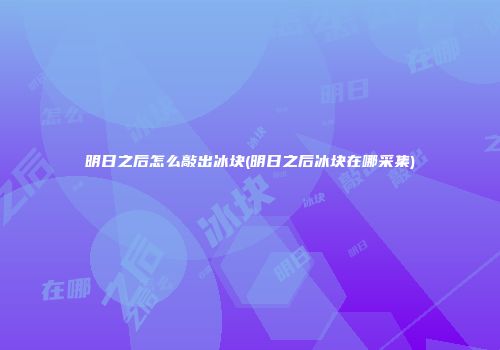 明日之后怎么敲出冰块(明日之后冰块在哪采集)