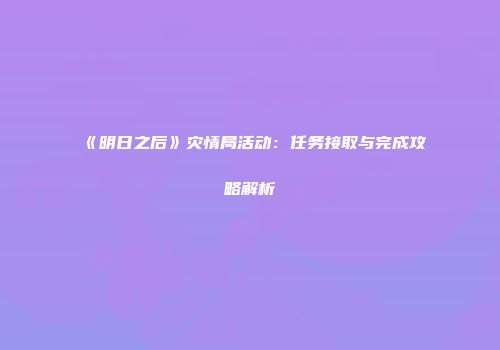 《明日之后》灾情局活动：任务接取与完成攻略解析
