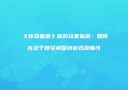 《传奇霸业》高阶玩家指南：如何在多个账号间保持游戏流畅性