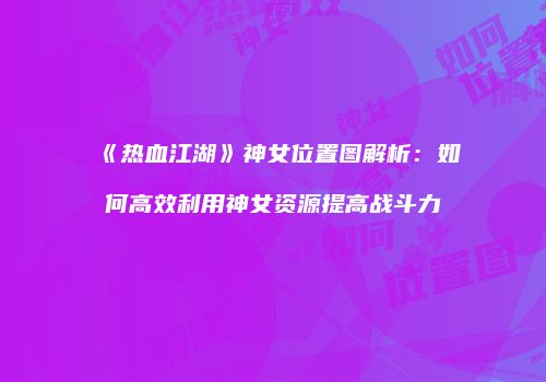 《热血江湖》神女位置图解析：如何高效利用神女资源提高战斗力