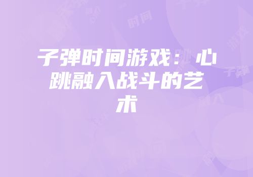 子弹时间游戏：心跳融入战斗的艺术