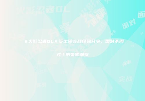 《火影忍者OL》岁土鼬实战经验分享：面对不同对手的策略调整