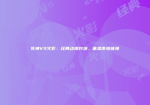死神VS火影：经典动漫对决，重温激情碰撞