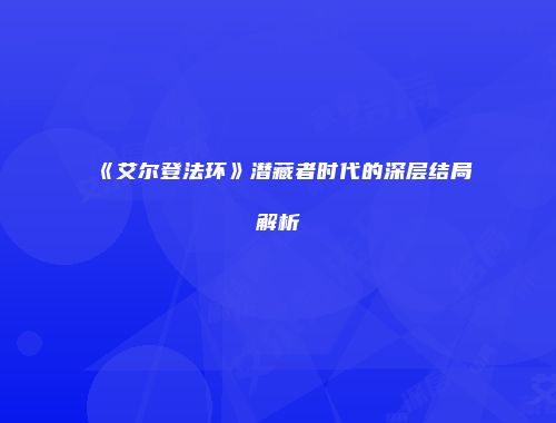 《艾尔登法环》潜藏者时代的深层结局解析