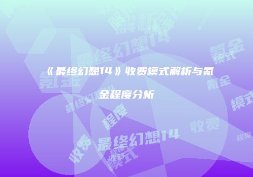 《最终幻想14》收费模式解析与氪金程度分析