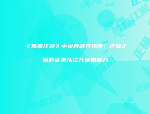 《热血江湖》中灵兽喂养指南：选择正确的食物以提升宠物能力