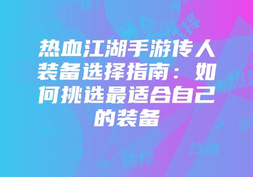 热血江湖手游传人装备选择指南：如何挑选最适合自己的装备