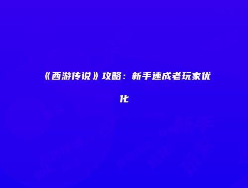 《西游传说》攻略：新手速成老玩家优化