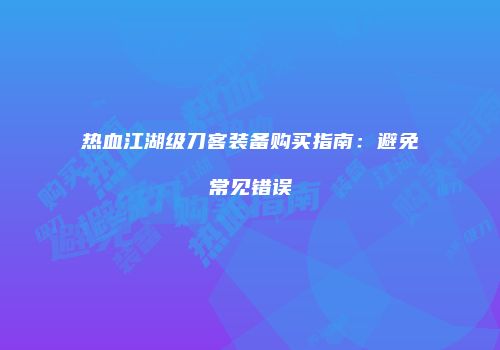 热血江湖级刀客装备购买指南：避免常见错误