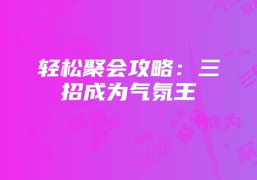 轻松聚会攻略：三招成为气氛王