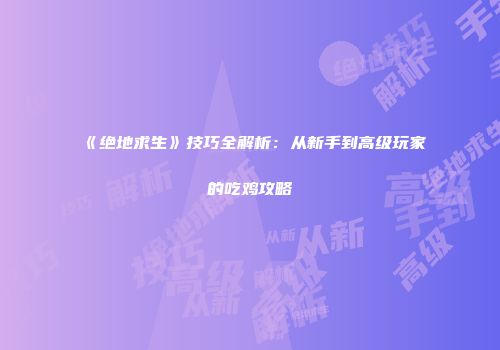 《绝地求生》技巧全解析：从新手到高级玩家的吃鸡攻略