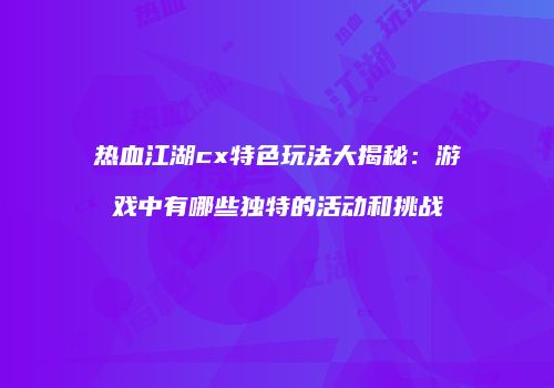 热血江湖cx特色玩法大揭秘：游戏中有哪些独特的活动和挑战