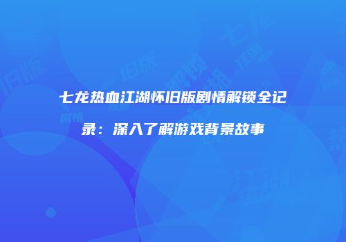 七龙热血江湖怀旧版剧情解锁全记录：深入了解游戏背景故事