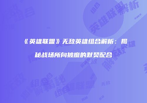 《英雄联盟》无敌英雄组合解析：揭秘战场所向披靡的默契配合