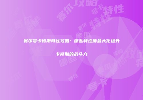 赛尔号卡修斯特性攻略：哪些特性能最大化提升卡修斯的战斗力